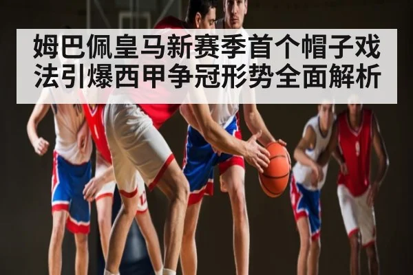 姆巴佩皇马新赛季首个帽子戏法引爆西甲争冠形势全面解析